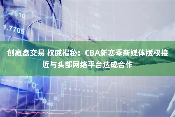 创赢盘交易 权威揭秘：CBA新赛季新媒体版权接近与头部网络平台达成合作
