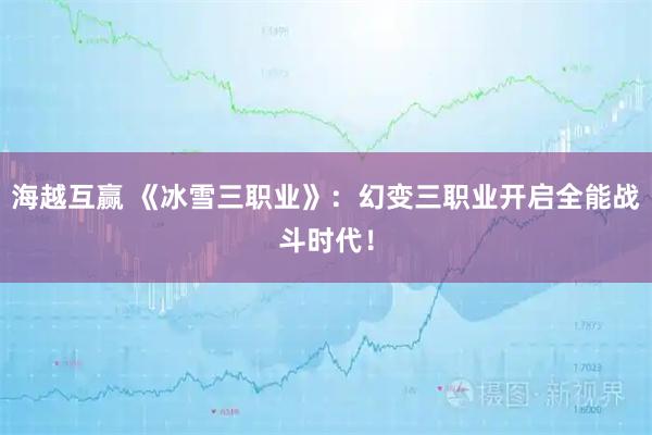 海越互赢 《冰雪三职业》：幻变三职业开启全能战斗时代！