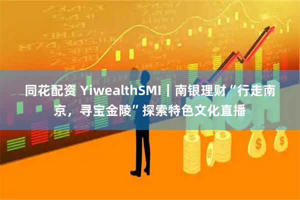 同花配资 YiwealthSMI｜南银理财“行走南京，寻宝金陵”探索特色文化直播