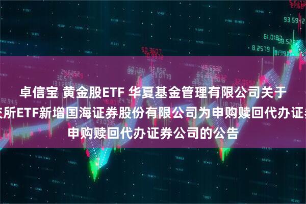 卓信宝 黄金股ETF 华夏基金管理有限公司关于旗下部分深交所ETF新增国海证券股份有限公司为申购赎回代办证券公司的公告