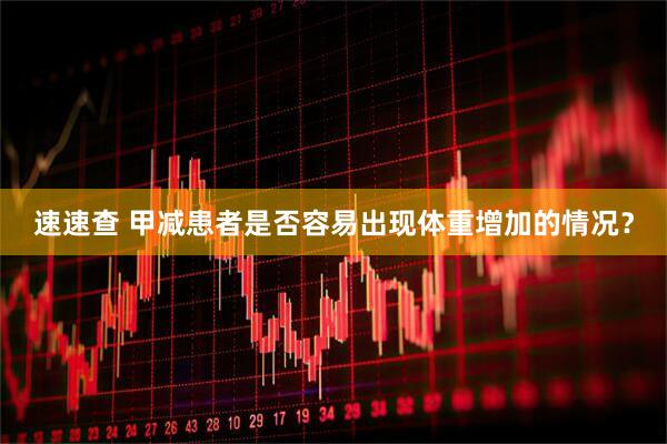 速速查 甲减患者是否容易出现体重增加的情况？