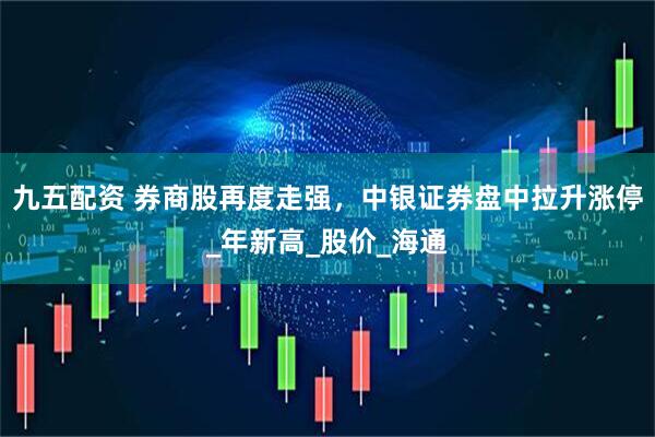 九五配资 券商股再度走强，中银证券盘中拉升涨停_年新高_股价_海通