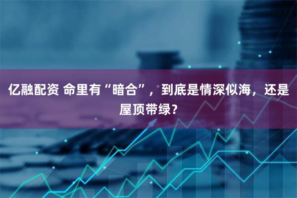 亿融配资 命里有“暗合”，到底是情深似海，还是屋顶带绿？