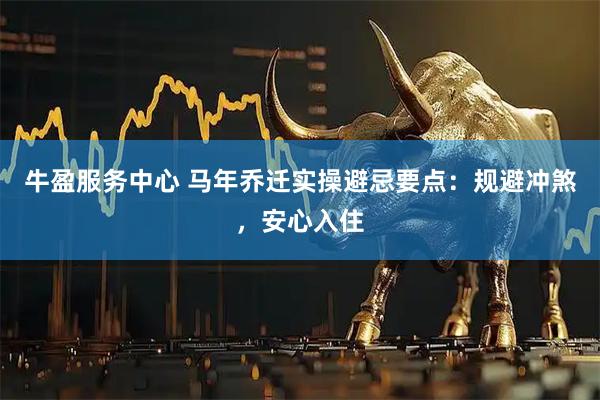 牛盈服务中心 马年乔迁实操避忌要点：规避冲煞，安心入住